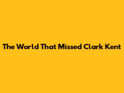 The World That Missed Clark Kent