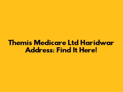 Themis Medicare Ltd Haridwar Address: Find It Here!