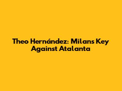 Theo Hernández: Milan's Key Against Atalanta