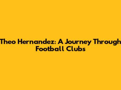 Theo Hernandez: A Journey Through Football Clubs