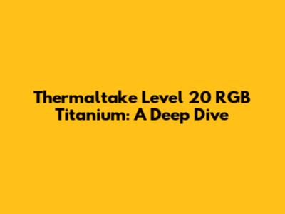 Thermaltake Level 20 RGB Titanium: A Deep Dive