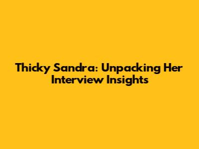 Thicky Sandra: Unpacking Her Interview Insights