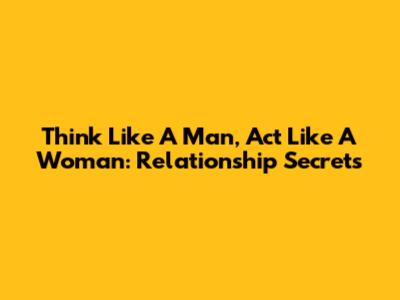 Think Like A Man, Act Like A Woman: Relationship Secrets