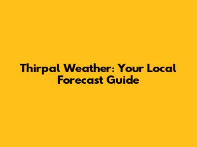 Thirpal Weather: Your Local Forecast Guide