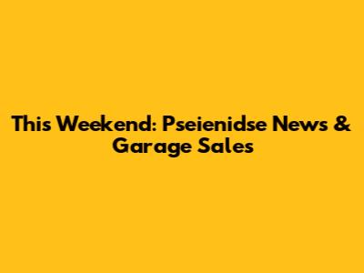 This Weekend: Pseienidse News & Garage Sales