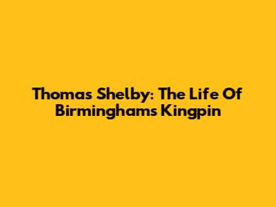 Thomas Shelby: The Life Of Birmingham's Kingpin
