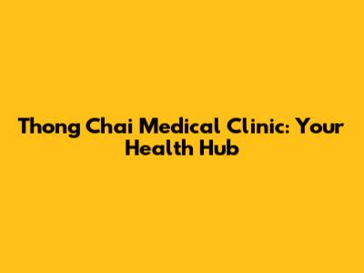 Thong Chai Medical Clinic: Your Health Hub