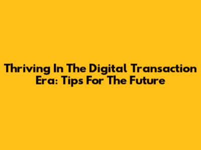 Thriving In The Digital Transaction Era: Tips For The Future