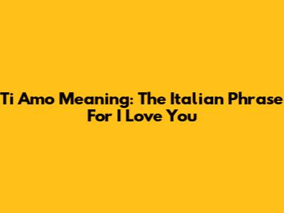 Ti Amo Meaning: The Italian Phrase For "I Love You"