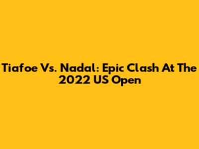 Tiafoe Vs. Nadal: Epic Clash At The 2022 US Open