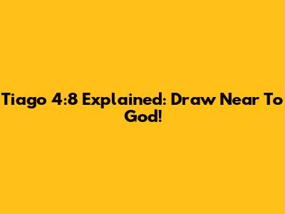 Tiago 4:8 Explained: Draw Near To God!