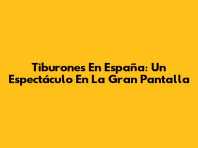 Tiburones En España: Un Espectáculo En La Gran Pantalla