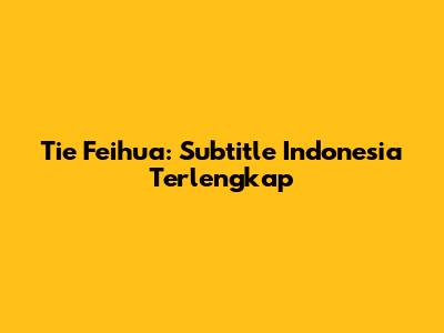 Tie Feihua: Subtitle Indonesia Terlengkap