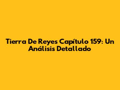 Tierra De Reyes Capítulo 159: Un Análisis Detallado