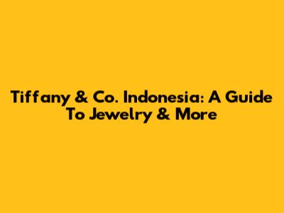Tiffany & Co. Indonesia: A Guide To Jewelry & More