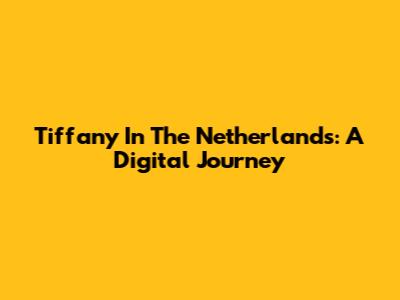 Tiffany In The Netherlands: A Digital Journey