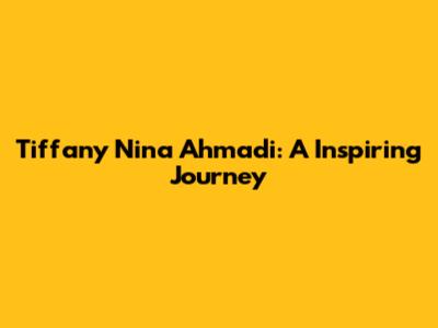 Tiffany Nina Ahmadi: A Inspiring Journey