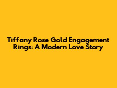 Tiffany Rose Gold Engagement Rings: A Modern Love Story