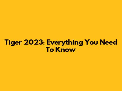 Tiger 2023: Everything You Need To Know