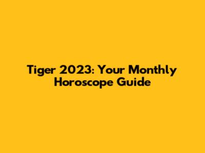 Tiger 2023: Your Monthly Horoscope Guide