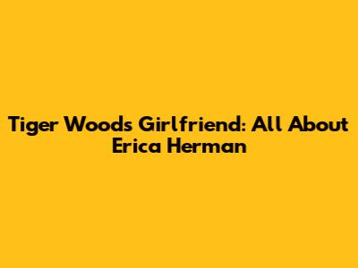 Tiger Woods' Girlfriend: All About Erica Herman