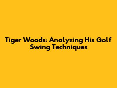 Tiger Woods: Analyzing His Golf Swing Techniques