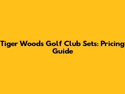 Tiger Woods Golf Club Sets: Pricing Guide