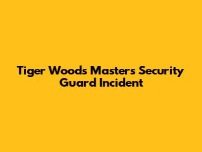 Tiger Woods Masters Security Guard Incident