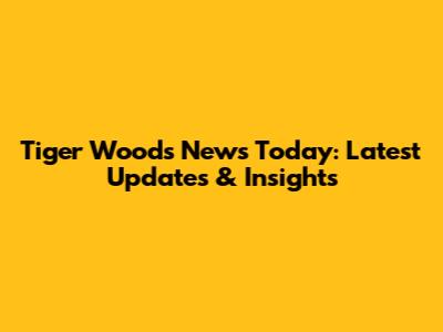 Tiger Woods News Today: Latest Updates & Insights