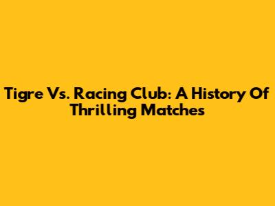Tigre Vs. Racing Club: A History Of Thrilling Matches