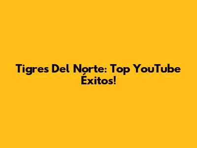 Tigres Del Norte: Top YouTube Éxitos!