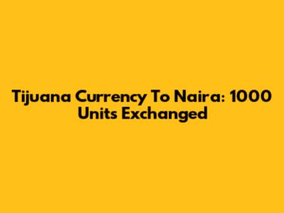 Tijuana Currency To Naira: 1000 Units Exchanged