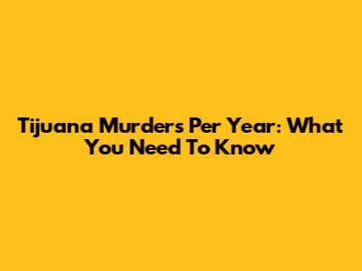 Tijuana Murders Per Year: What You Need To Know