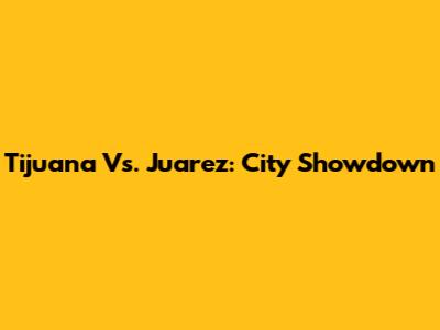 Tijuana Vs. Juarez: City Showdown