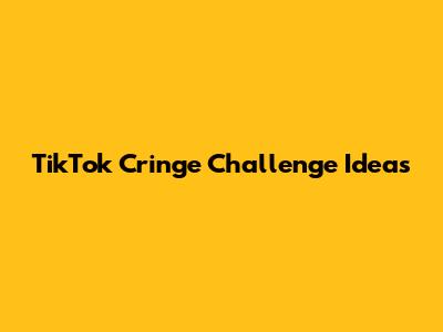 TikTok Cringe Challenge Ideas