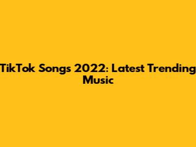 TikTok Songs 2022: Latest Trending Music