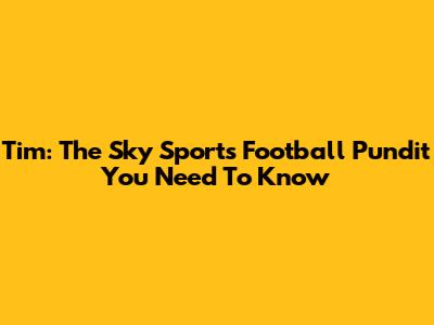 Tim: The Sky Sports Football Pundit You Need To Know