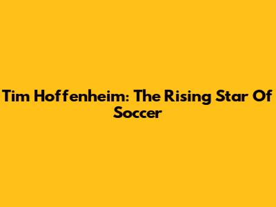 Tim Hoffenheim: The Rising Star Of Soccer