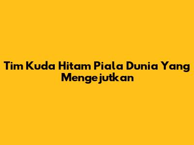 Tim Kuda Hitam Piala Dunia Yang Mengejutkan