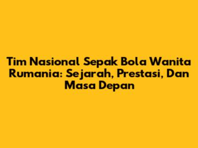 Tim Nasional Sepak Bola Wanita Rumania: Sejarah, Prestasi, Dan Masa Depan
