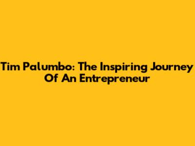 Tim Palumbo: The Inspiring Journey Of An Entrepreneur