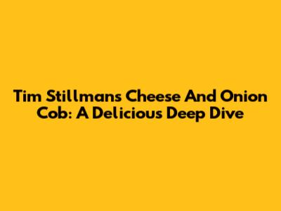 Tim Stillman's Cheese And Onion Cob: A Delicious Deep Dive