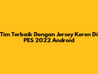 Tim Terbaik Dengan Jersey Keren Di PES 2022 Android