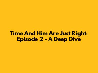 Time And Him Are Just Right: Episode 2 - A Deep Dive