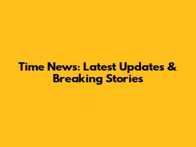 Time News: Latest Updates & Breaking Stories