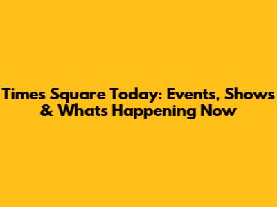 Times Square Today: Events, Shows & What's Happening Now
