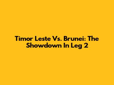 Timor Leste Vs. Brunei: The Showdown In Leg 2