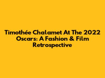 Timothée Chalamet At The 2022 Oscars: A Fashion & Film Retrospective