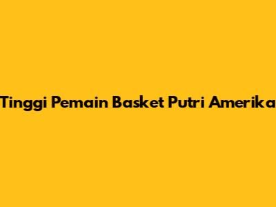Tinggi Pemain Basket Putri Amerika