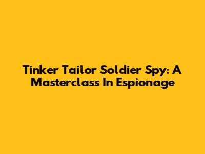 Tinker Tailor Soldier Spy: A Masterclass In Espionage